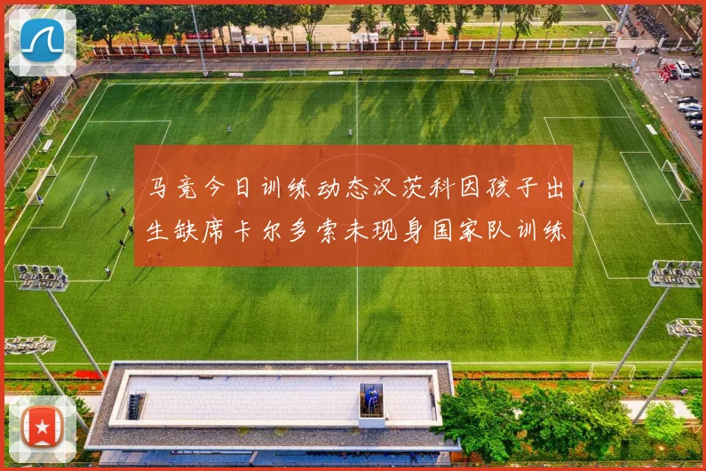 马竞今日训练动态汉茨科因孩子出生缺席卡尔多索未现身国家队训练