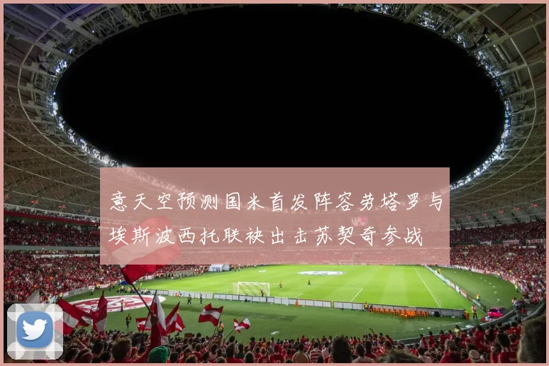 意天空预测国米首发阵容劳塔罗与埃斯波西托联袂出击苏契奇参战