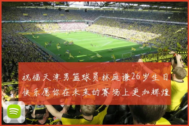祝福天津男篮球员林庭谦26岁生日快乐愿你在未来的赛场上更加辉煌