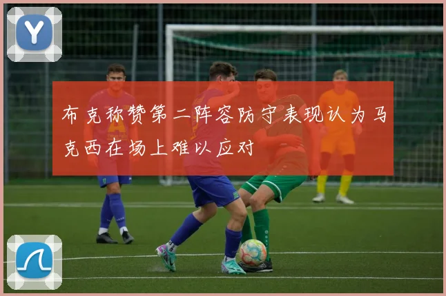 布克称赞第二阵容防守表现认为马克西在场上难以应对