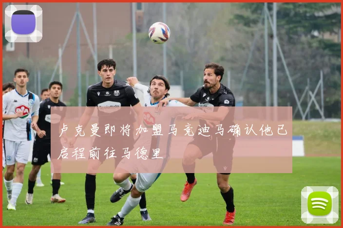 卢克曼即将加盟马竞迪马确认他已启程前往马德里