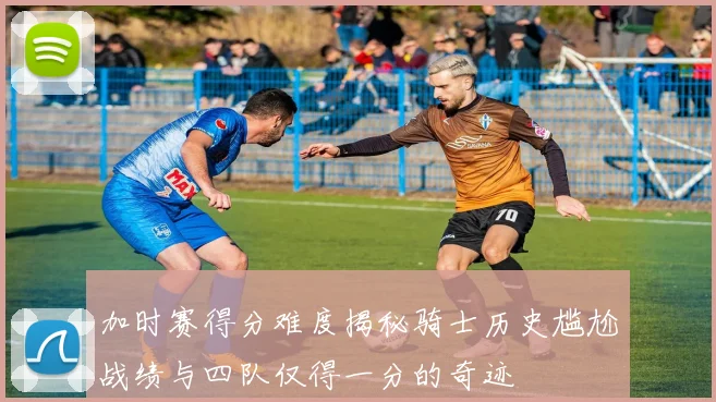 加时赛得分难度揭秘骑士历史尴尬战绩与四队仅得一分的奇迹