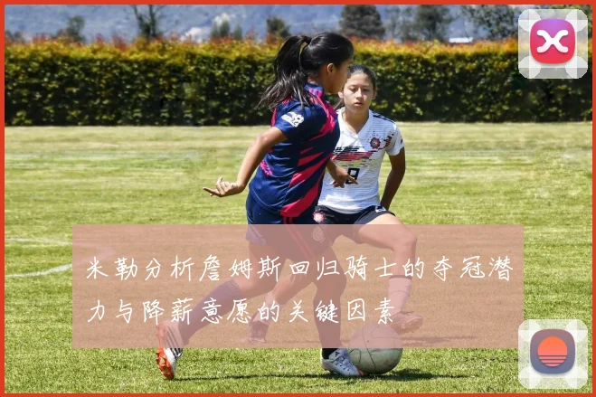 米勒分析詹姆斯回归骑士的夺冠潜力与降薪意愿的关键因素