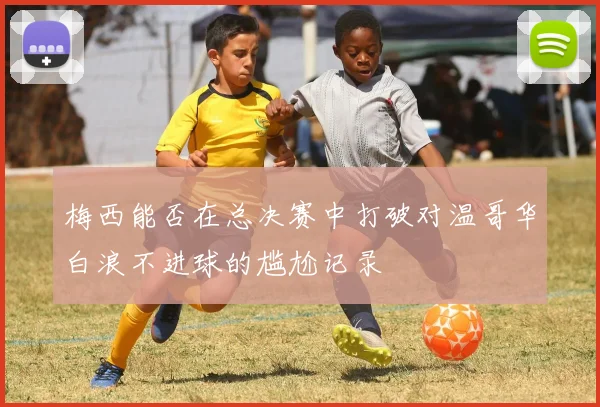 梅西能否在总决赛中打破对温哥华白浪不进球的尴尬记录