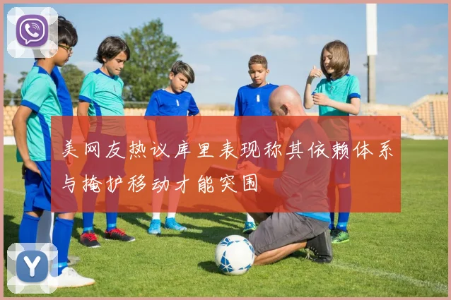 美网友热议库里表现称其依赖体系与掩护移动才能突围