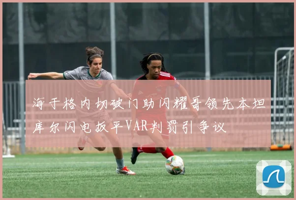 海于格内切破门助闪耀哥领先本坦库尔闪电扳平VAR判罚引争议