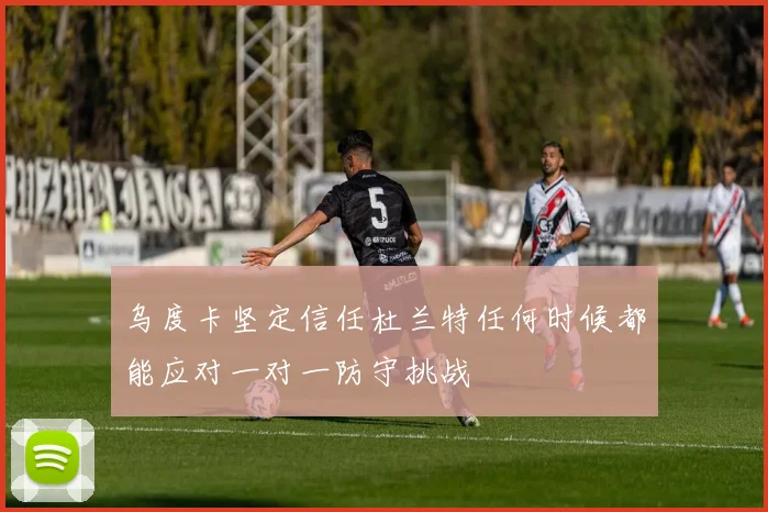 乌度卡坚定信任杜兰特任何时候都能应对一对一防守挑战