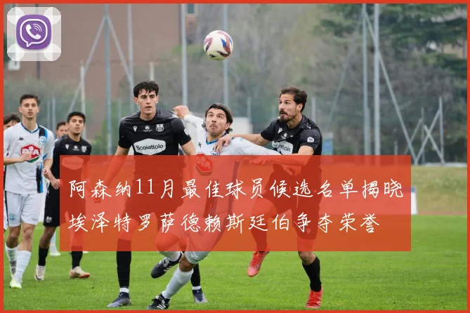 阿森纳11月最佳球员候选名单揭晓埃泽特罗萨德赖斯廷伯争夺荣誉