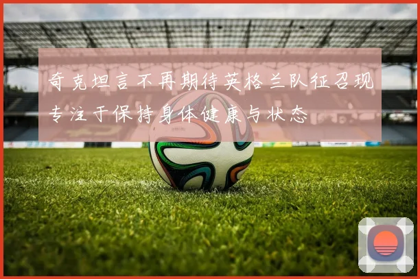 奇克坦言不再期待英格兰队征召现专注于保持身体健康与状态