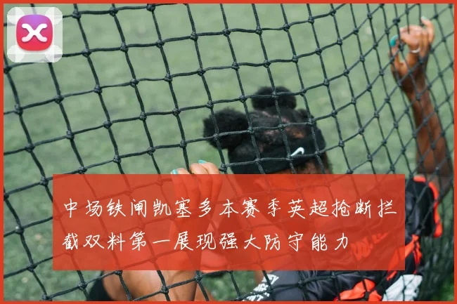 中场铁闸凯塞多本赛季英超抢断拦截双料第一展现强大防守能力