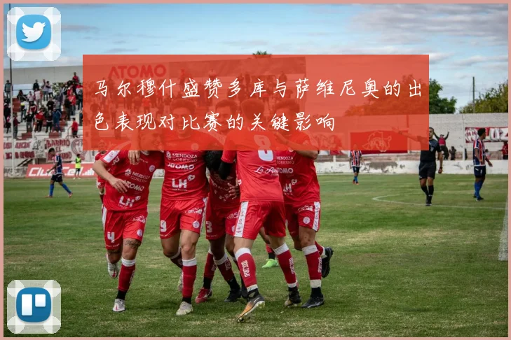 马尔穆什盛赞多库与萨维尼奥的出色表现对比赛的关键影响