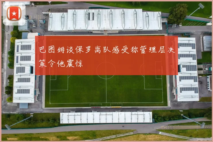 巴图姆谈保罗离队感受称管理层决策令他震惊