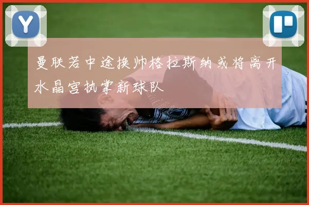 曼联若中途换帅格拉斯纳或将离开水晶宫执掌新球队