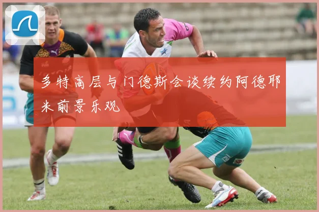 多特高层与门德斯会谈续约阿德耶米前景乐观