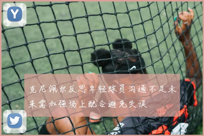 克尼佩尔反思年轻球员沟通不足未来需加强场上配合避免失误