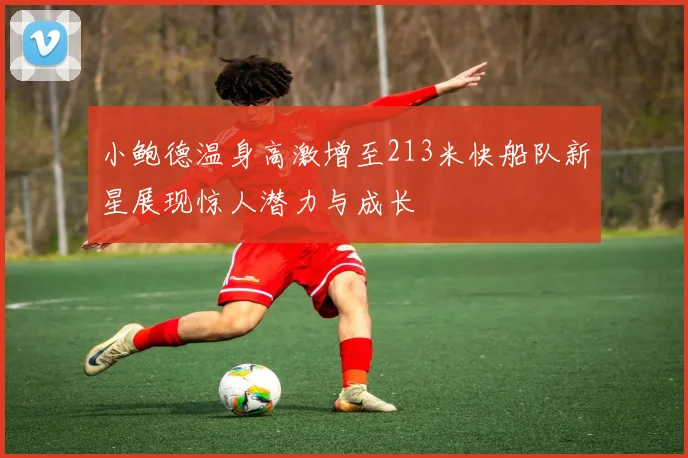 小鲍德温身高激增至213米快船队新星展现惊人潜力与成长