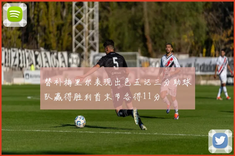替补梅里尔表现出色五记三分助球队赢得胜利首末节各得11分