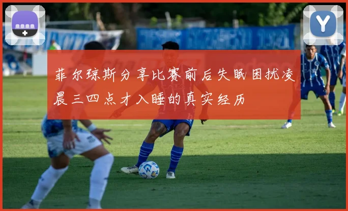 菲尔琼斯分享比赛前后失眠困扰凌晨三四点才入睡的真实经历
