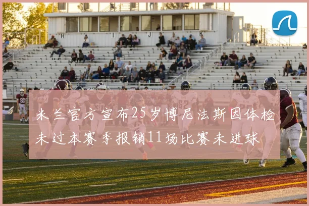 米兰官方宣布25岁博尼法斯因体检未过本赛季报销11场比赛未进球