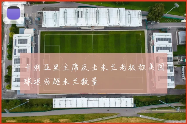 卡利亚里主席反击米兰老板称美国球迷或超米兰数量