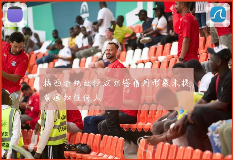 梅西拒绝让拉波尔塔借用形象未提前通知任何人