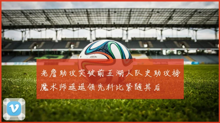 老詹助攻突破前五湖人队史助攻榜魔术师遥遥领先科比紧随其后