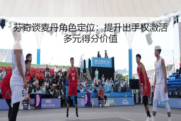 芬奇谈麦丹角色定位：提升出手权激活多元得分价值